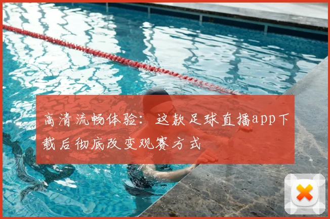 高清流畅体验:这款足球直播app下载后彻底改变观赛方式