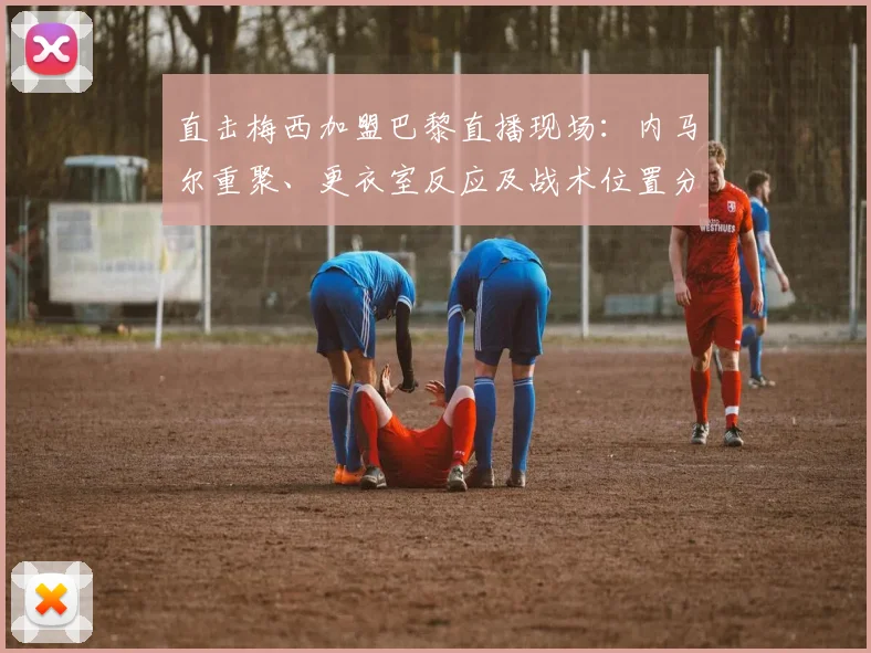 直击梅西加盟巴黎直播现场:内马尔重聚、更衣室反应及战术位置分析