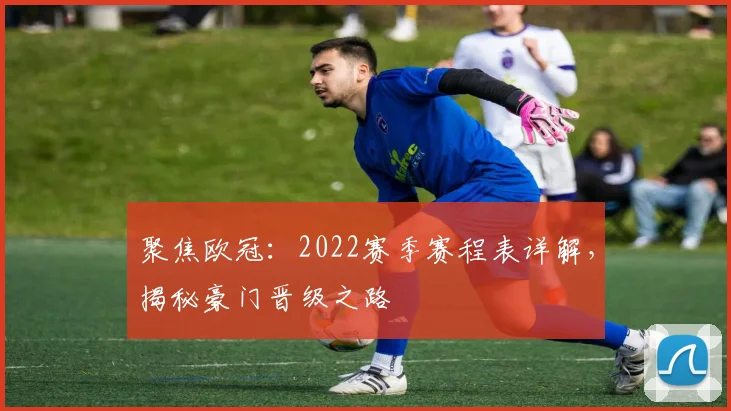 聚焦欧冠：2022赛季赛程表详解，揭秘豪门晋级之路