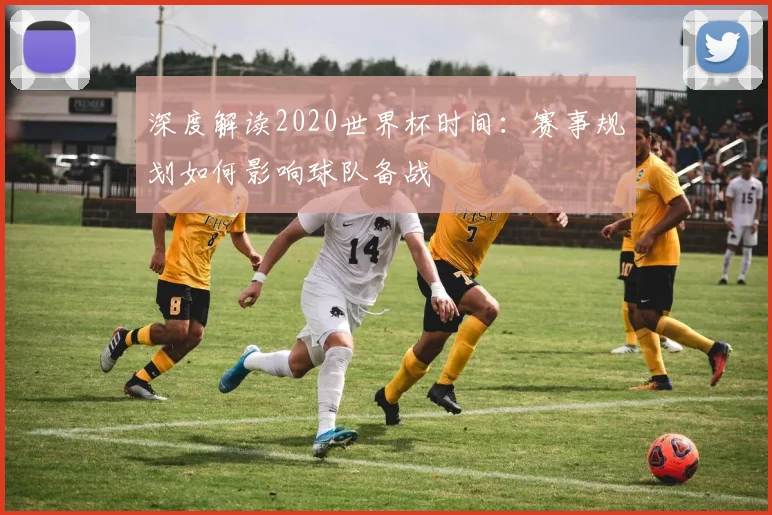 深度解读2020世界杯时间：赛事规划如何影响球队备战