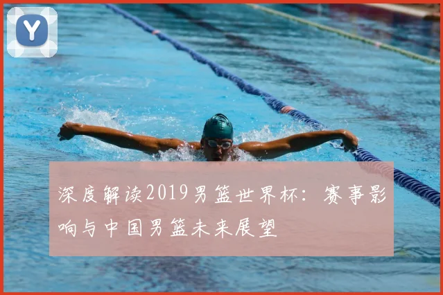 深度解读2019男篮世界杯：赛事影响与中国男篮未来展望