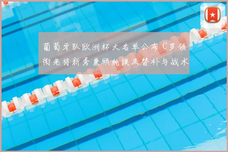 葡萄牙队欧洲杯大名单公布 C罗领衔老将新秀兼顾轮换及替补与战术影响