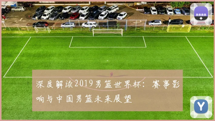 深度解读2019男篮世界杯：赛事影响与中国男篮未来展望