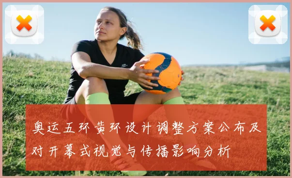 奥运五环黄环设计调整方案公布及对开幕式视觉与传播影响分析