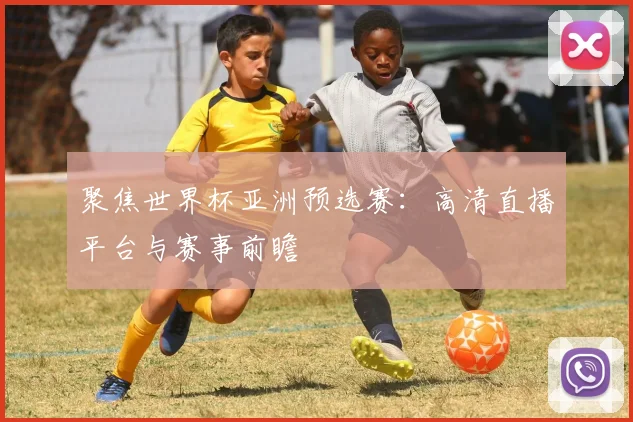 聚焦世界杯亚洲预选赛：高清直播平台与赛事前瞻