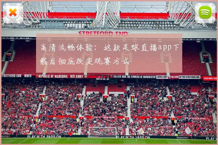 高清流畅体验：这款足球直播app下载后彻底改变观赛方式