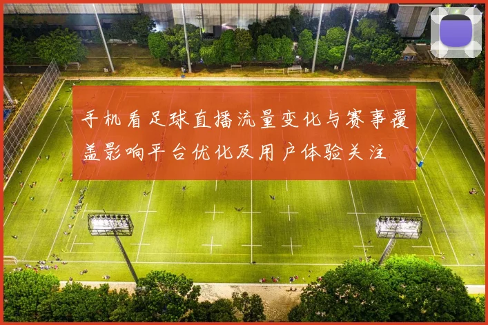 手机看足球直播流量变化与赛事覆盖影响平台优化及用户体验关注