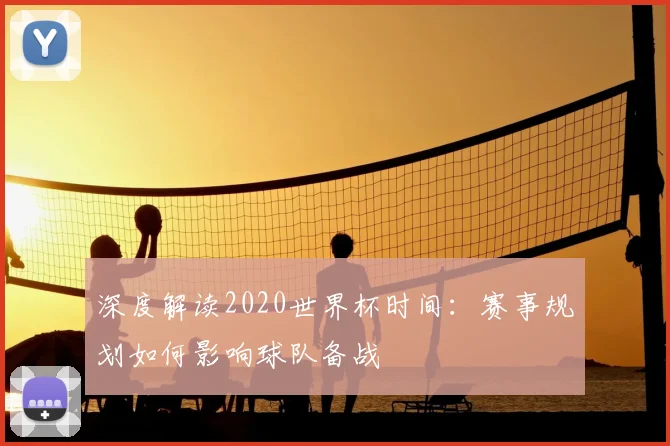 深度解读2020世界杯时间：赛事规划如何影响球队备战